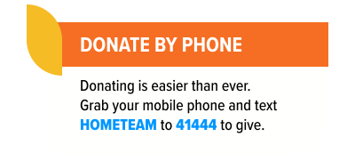 Donate by phone - Donating is easier than ever. Grab your mobile phone and text HOMETEAM to 41444 to give.
